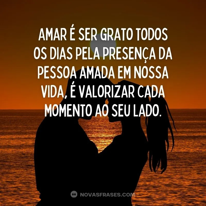 Amar é ser grato todos os dias pela presença da pessoa amada em nossa vida, é valorizar com momento ao seu lado