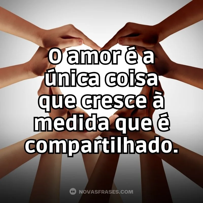 Amor é a única coisa que cresce à medida que é compartilhado